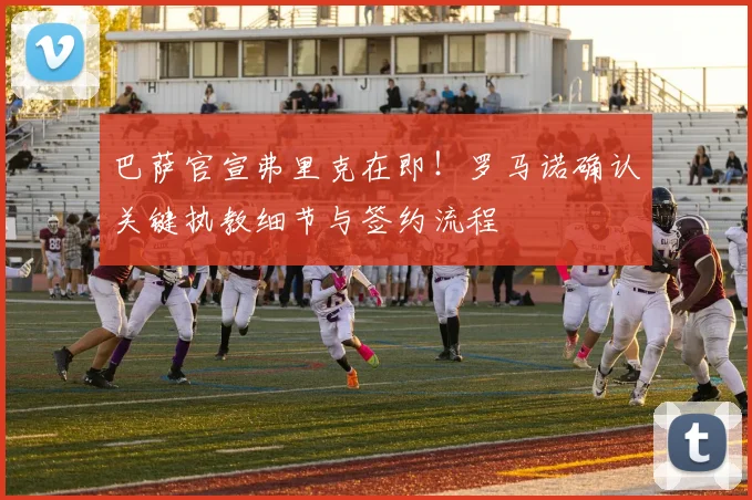 巴萨官宣弗里克在即!罗马诺确认关键执教细节与签约流程