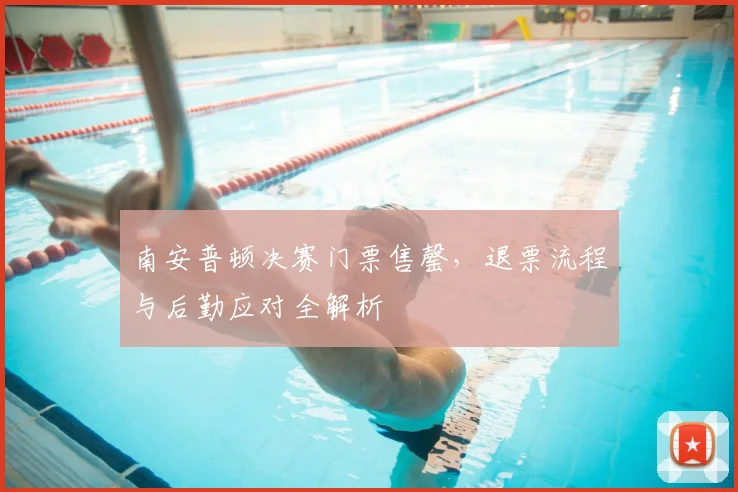 南安普顿决赛门票售罄,退票流程与后勤应对全解析