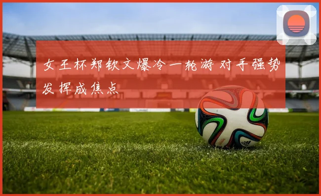 女王杯郑钦文爆冷一轮游 对手强势发挥成焦点