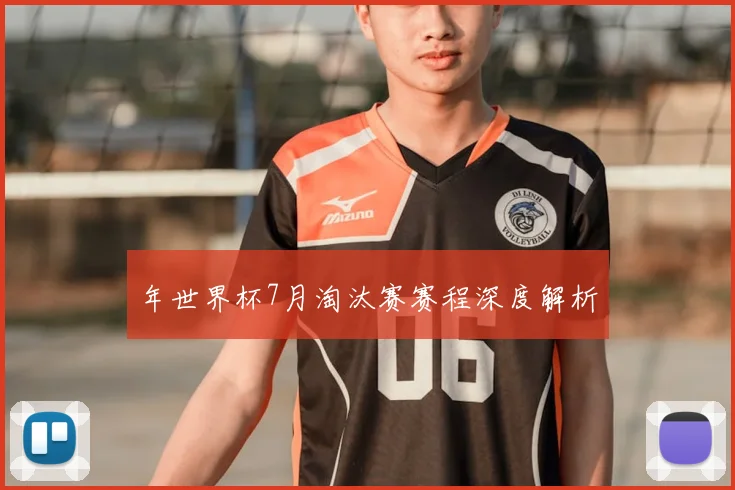 年世界杯7月淘汰赛赛程深度解析