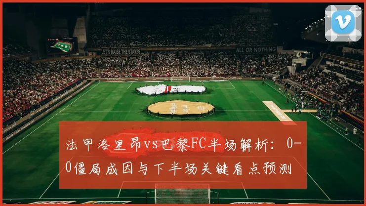 法甲洛里昂vs巴黎FC半场解析：0-0僵局成因与下半场关键看点预测