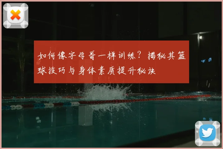 如何像字母哥一样训练?揭秘其篮球技巧与身体素质提升秘诀