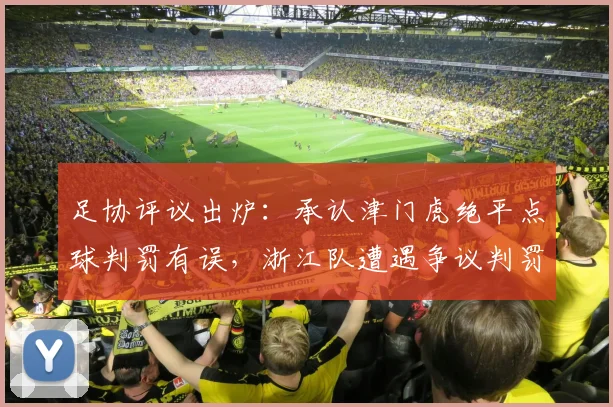 足协评议出炉:承认津门虎绝平点球判罚有误,浙江队遭遇争议判罚事件解析