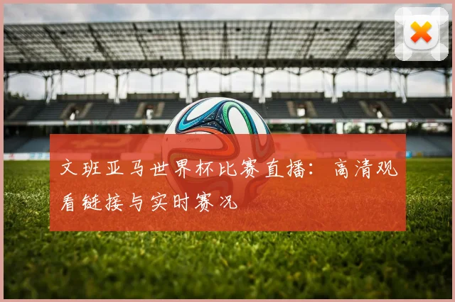 文班亚马世界杯比赛直播:高清观看链接与实时赛况