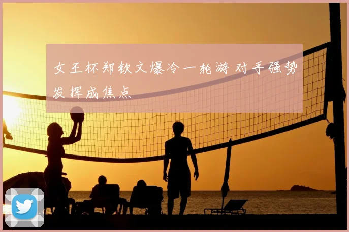 女王杯郑钦文爆冷一轮游 对手强势发挥成焦点