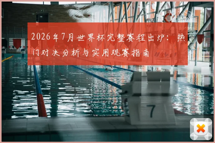 2026年7月世界杯完整赛程出炉:热门对决分析与实用观赛指南