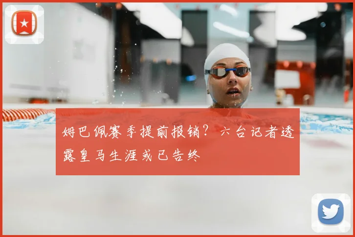 姆巴佩赛季提前报销？六台记者透露皇马生涯或已告终