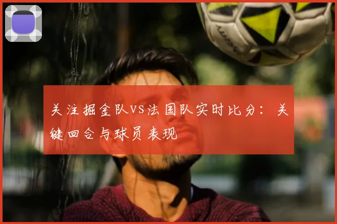 关注掘金队vs法国队实时比分：关键回合与球员表现