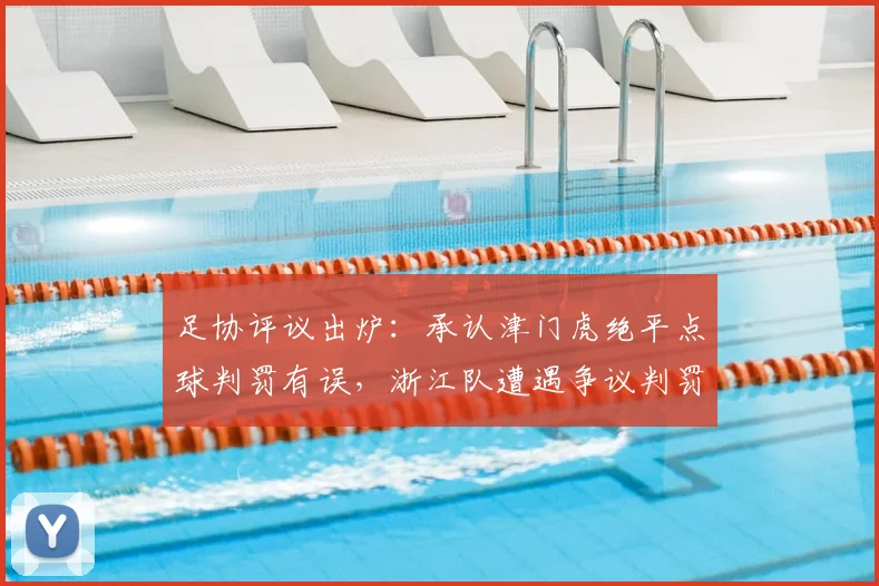 足协评议出炉:承认津门虎绝平点球判罚有误,浙江队遭遇争议判罚事件解析